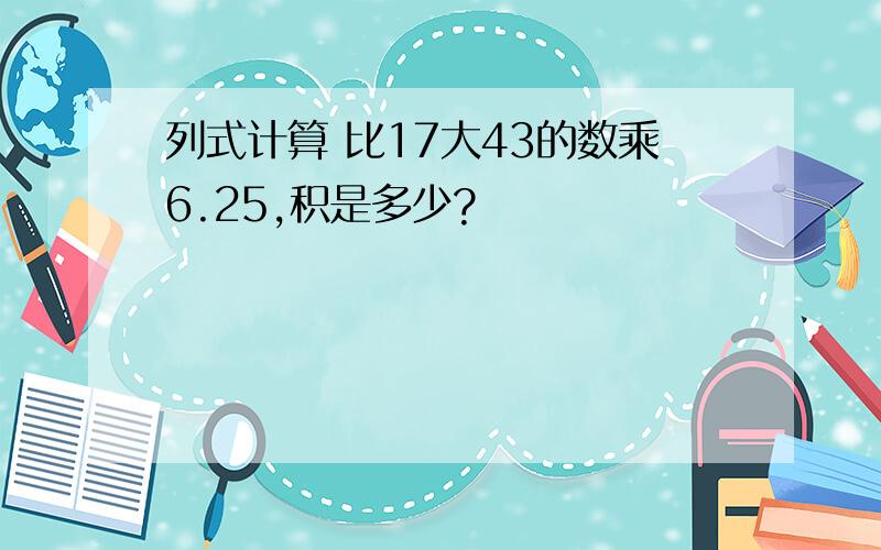 列式计算 比17大43的数乘6.25,积是多少?