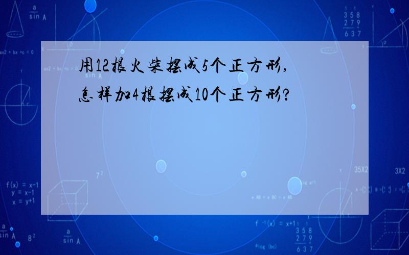 用12根火柴摆成5个正方形,怎样加4根摆成10个正方形?