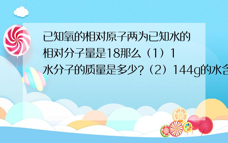 已知氧的相对原子两为已知水的相对分子量是18那么（1）1水分子的质量是多少?（2）144g的水含有氢原子多少摩尔?（3）