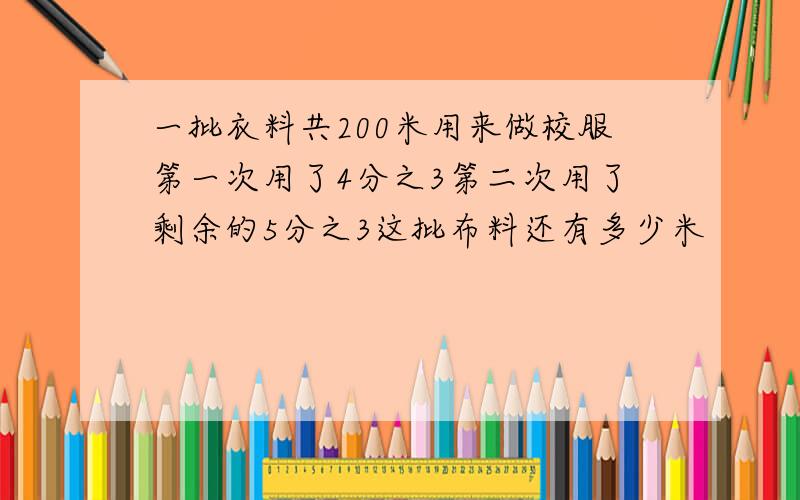 一批衣料共200米用来做校服第一次用了4分之3第二次用了剩余的5分之3这批布料还有多少米