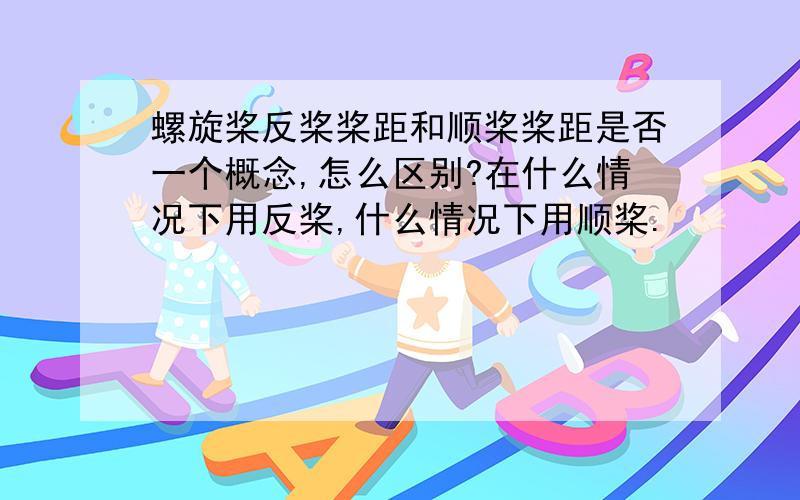 螺旋桨反桨桨距和顺桨桨距是否一个概念,怎么区别?在什么情况下用反桨,什么情况下用顺桨.