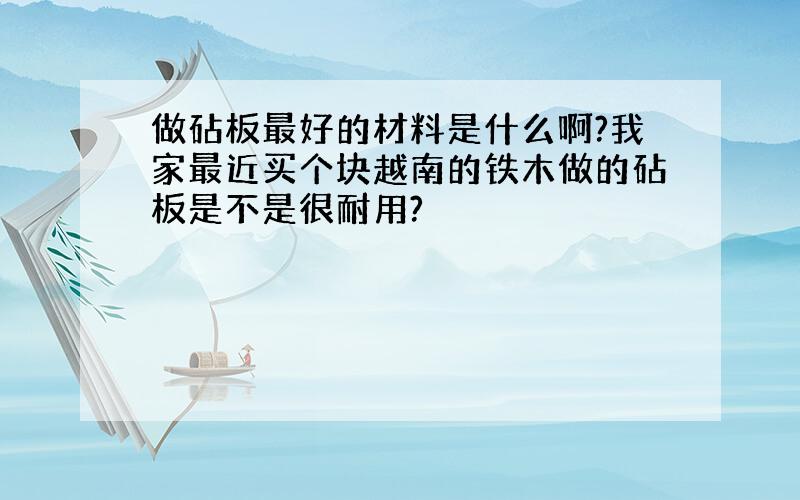 做砧板最好的材料是什么啊?我家最近买个块越南的铁木做的砧板是不是很耐用?