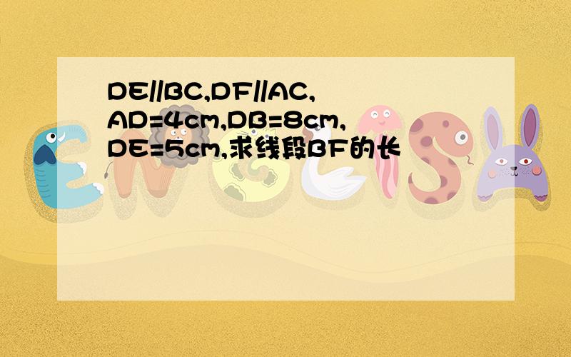 DE//BC,DF//AC,AD=4cm,DB=8cm,DE=5cm,求线段BF的长