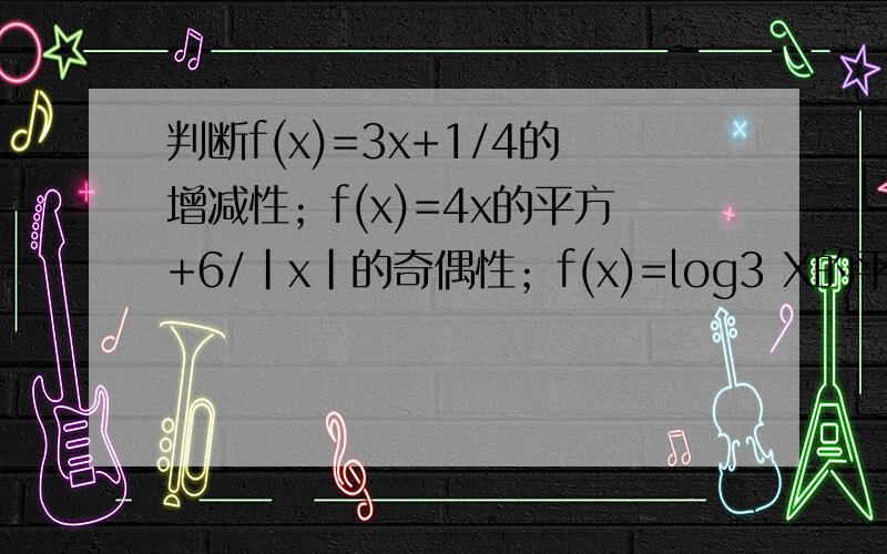 判断f(x)=3x+1/4的增减性；f(x)=4x的平方+6/|x|的奇偶性；f(x)=log3 X的平方的奇偶性.需要