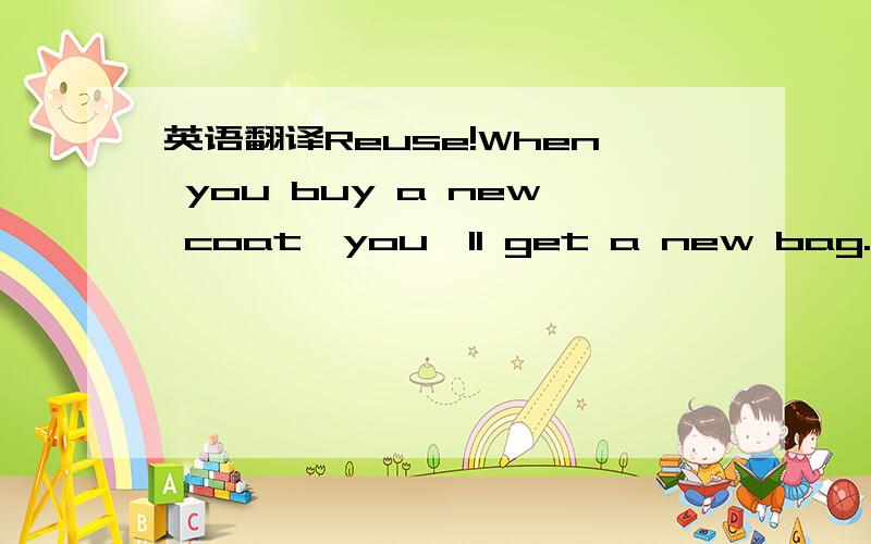 英语翻译Reuse!When you buy a new coat,you'll get a new bag.Use i