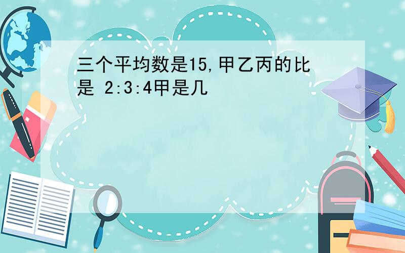 三个平均数是15,甲乙丙的比是 2:3:4甲是几