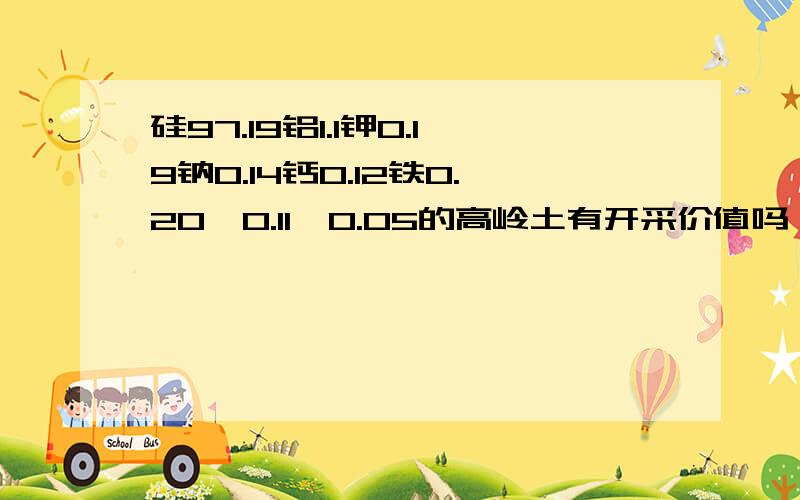 硅97.19铝1.1钾0.19钠0.14钙0.12铁0.20钛0.11镁0.05的高岭土有开采价值吗,值多少钱.