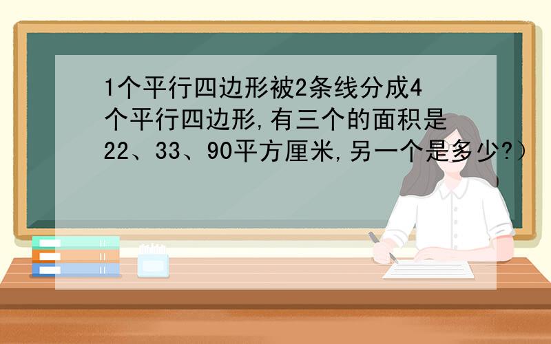 1个平行四边形被2条线分成4个平行四边形,有三个的面积是22、33、90平方厘米,另一个是多少?）