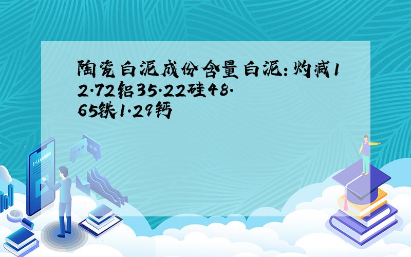 陶瓷白泥成份含量白泥：灼减12.72铝35.22硅48.65铁1.29钙