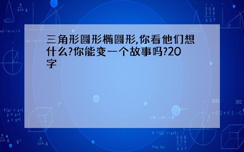 三角形圆形椭圆形,你看他们想什么?你能变一个故事吗?20字