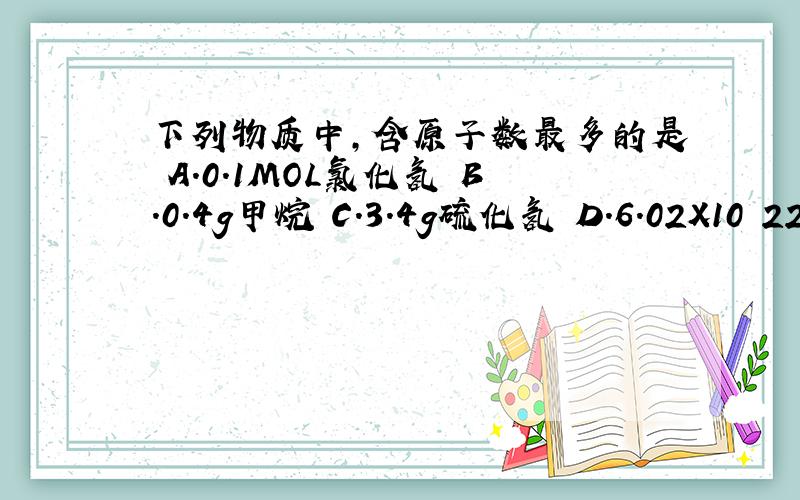 下列物质中,含原子数最多的是 A.0.1MOL氯化氢 B.0.4g甲烷 C.3.4g硫化氢 D.6.02X10 22次方