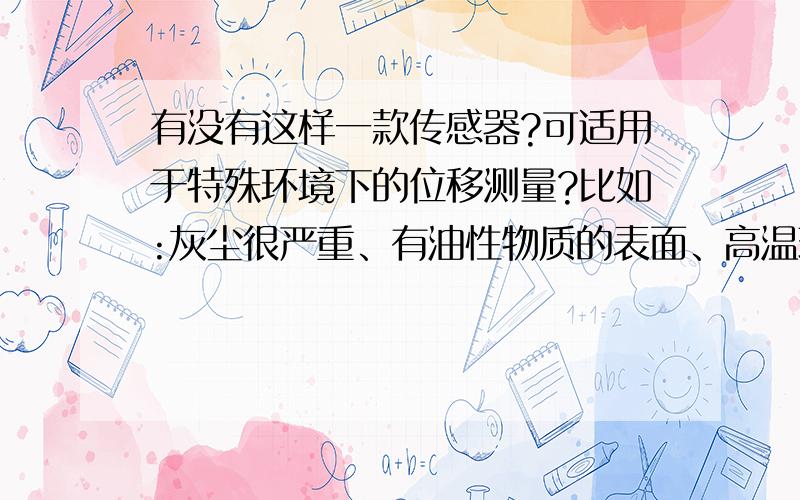 有没有这样一款传感器?可适用于特殊环境下的位移测量?比如:灰尘很严重、有油性物质的表面、高温环境……