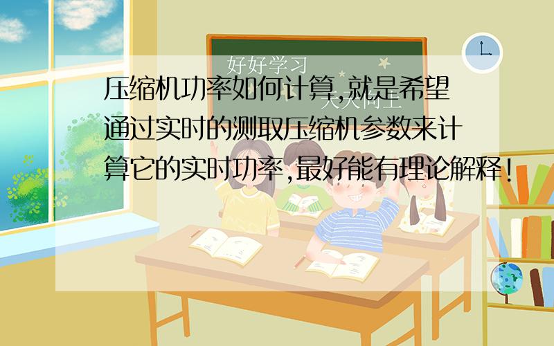 压缩机功率如何计算,就是希望通过实时的测取压缩机参数来计算它的实时功率,最好能有理论解释!