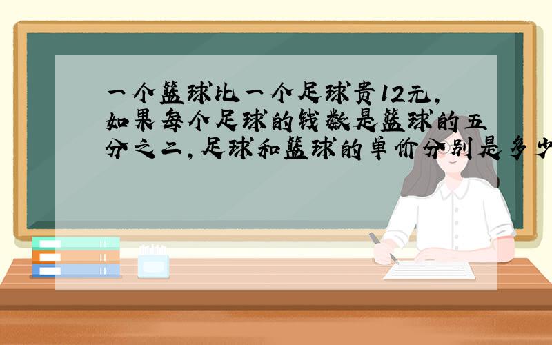 一个篮球比一个足球贵12元,如果每个足球的钱数是篮球的五分之二,足球和篮球的单价分别是多少?