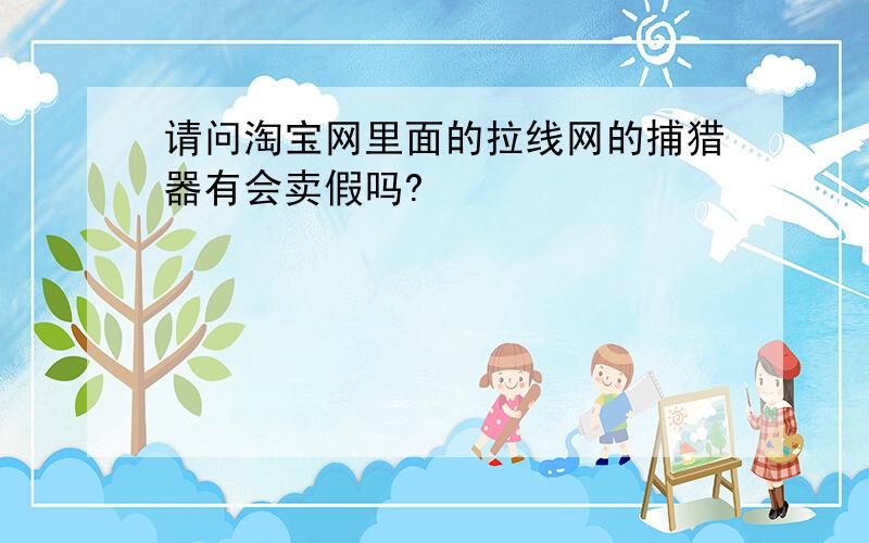 请问淘宝网里面的拉线网的捕猎器有会卖假吗?