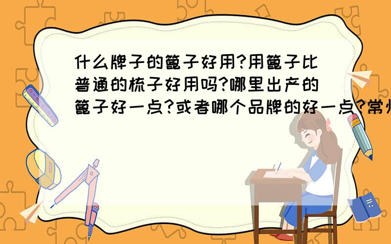 什么牌子的篦子好用?用篦子比普通的梳子好用吗?哪里出产的篦子好一点?或者哪个品牌的好一点?常州的,请问您是在淘宝网买的吗