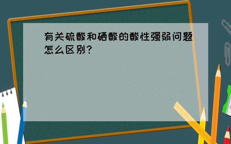 有关硫酸和硒酸的酸性强弱问题怎么区别?