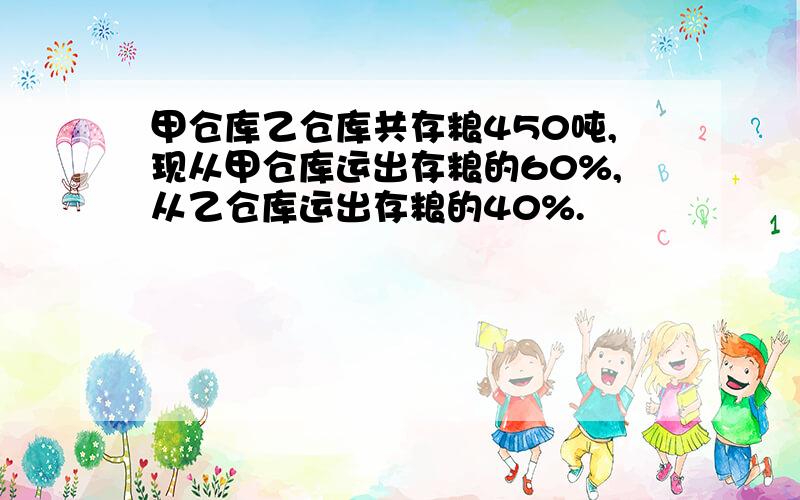 甲仓库乙仓库共存粮450吨,现从甲仓库运出存粮的60%,从乙仓库运出存粮的40%.