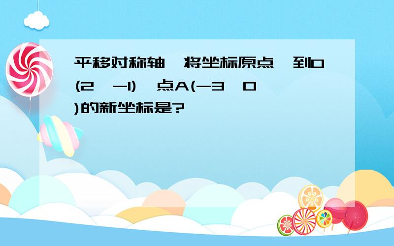 平移对称轴,将坐标原点一到O(2,-1),点A(-3,0)的新坐标是?