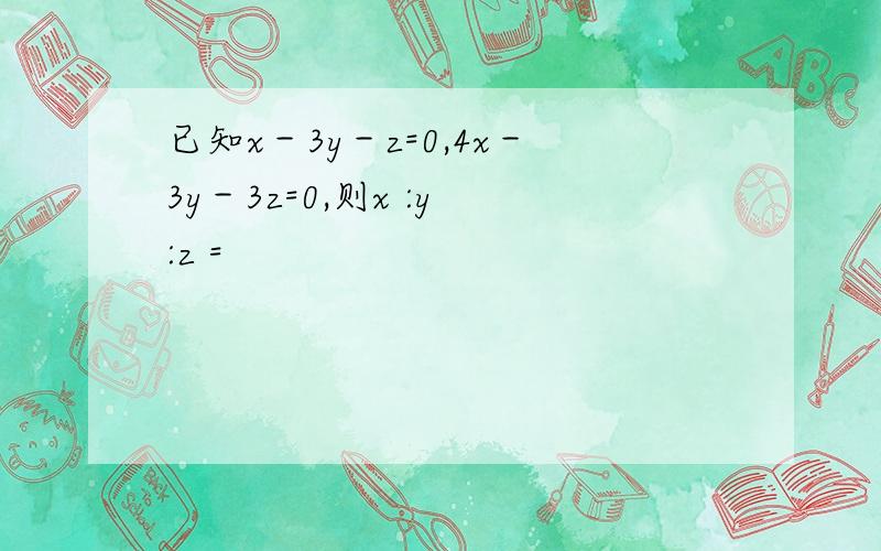 已知x－3y－z=0,4x－3y－3z=0,则x :y :z =