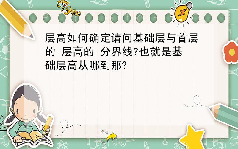 层高如何确定请问基础层与首层的 层高的 分界线?也就是基础层高从哪到那?