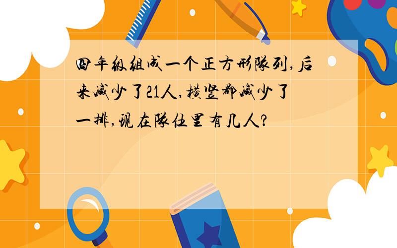 四年级组成一个正方形队列,后来减少了21人,横竖都减少了一排,现在队伍里有几人?