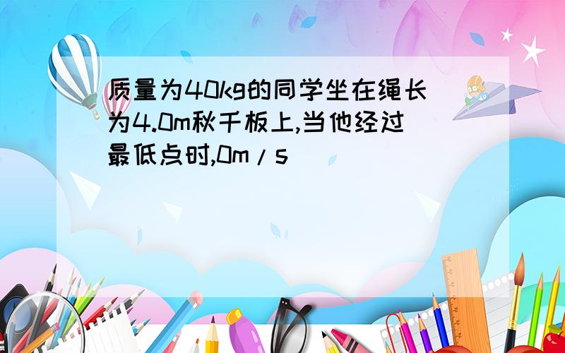 质量为40kg的同学坐在绳长为4.0m秋千板上,当他经过最低点时,0m/s