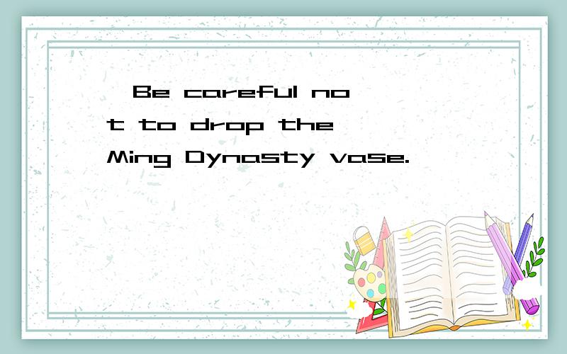 —Be careful not to drop the Ming Dynasty vase.