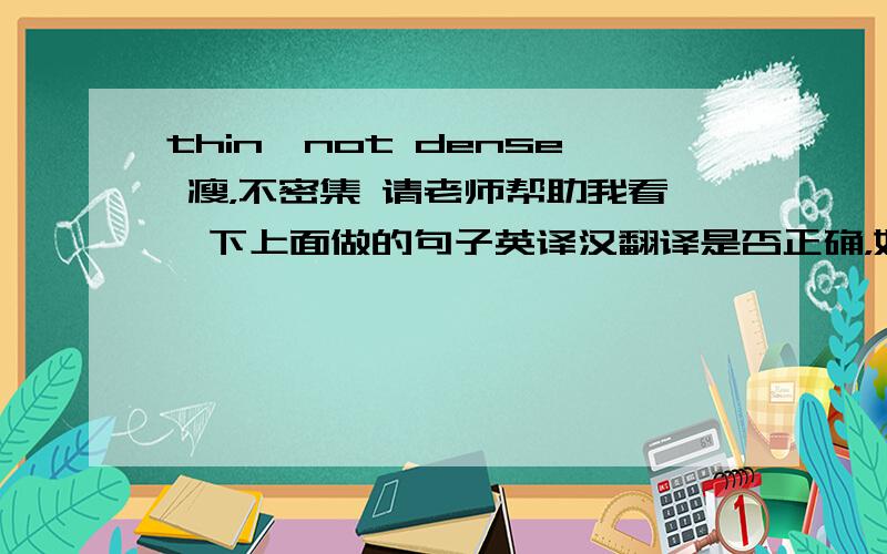 thin,not dense 瘦，不密集 请老师帮助我看一下上面做的句子英译汉翻译是否正确，如不正确，请修正，谢谢！