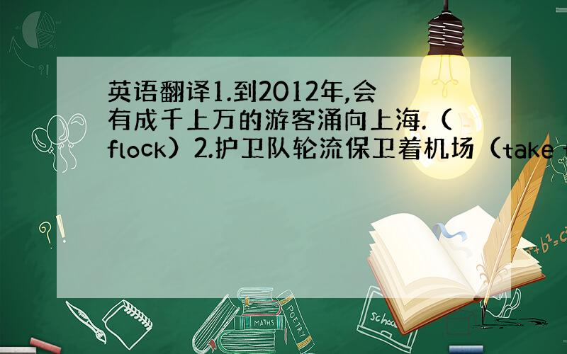 英语翻译1.到2012年,会有成千上万的游客涌向上海.（flock）2.护卫队轮流保卫着机场（take turns）3.