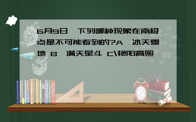 6月9日,下列哪种现象在南极点是不可能看到的?A、冰天雪地 B、满天星斗 C\艳阳高照