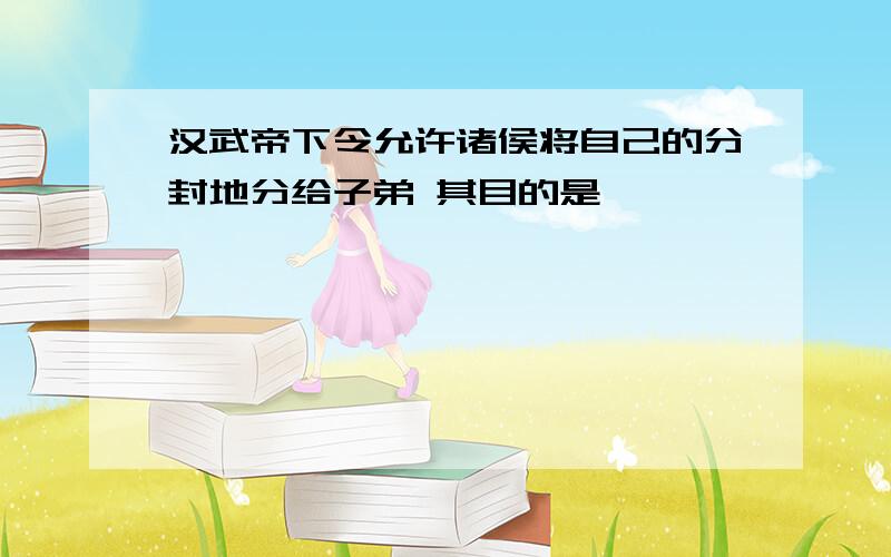 汉武帝下令允许诸侯将自己的分封地分给子弟 其目的是