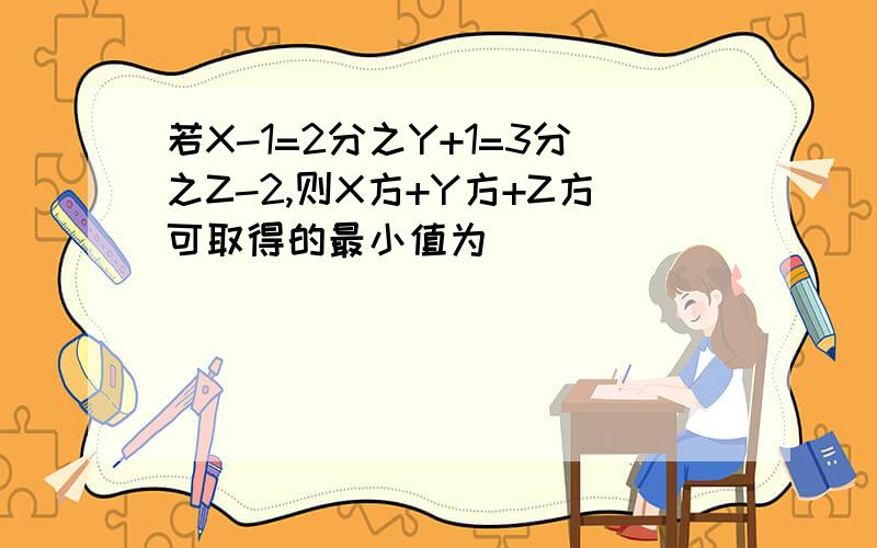 若X-1=2分之Y+1=3分之Z-2,则X方+Y方+Z方可取得的最小值为