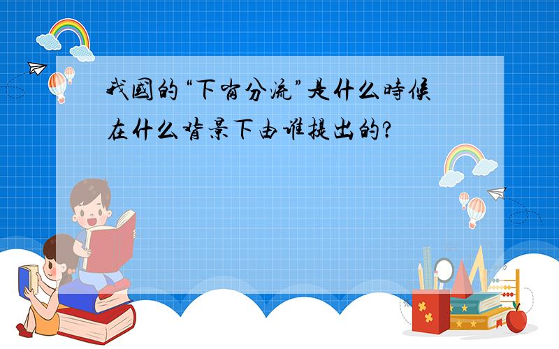 我国的“下岗分流”是什么时候在什么背景下由谁提出的?