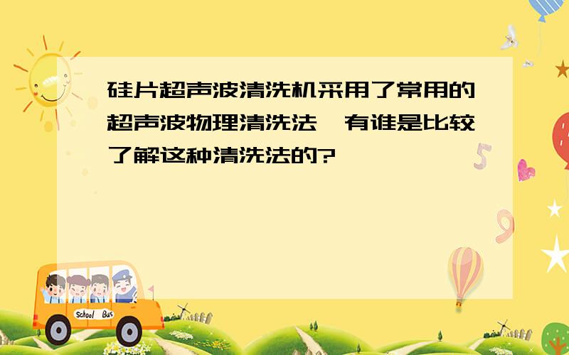 硅片超声波清洗机采用了常用的超声波物理清洗法,有谁是比较了解这种清洗法的?