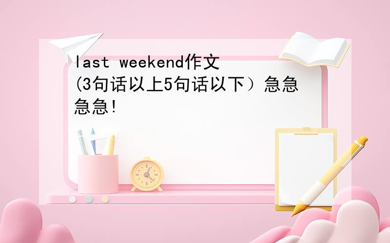 last weekend作文(3句话以上5句话以下）急急急急!