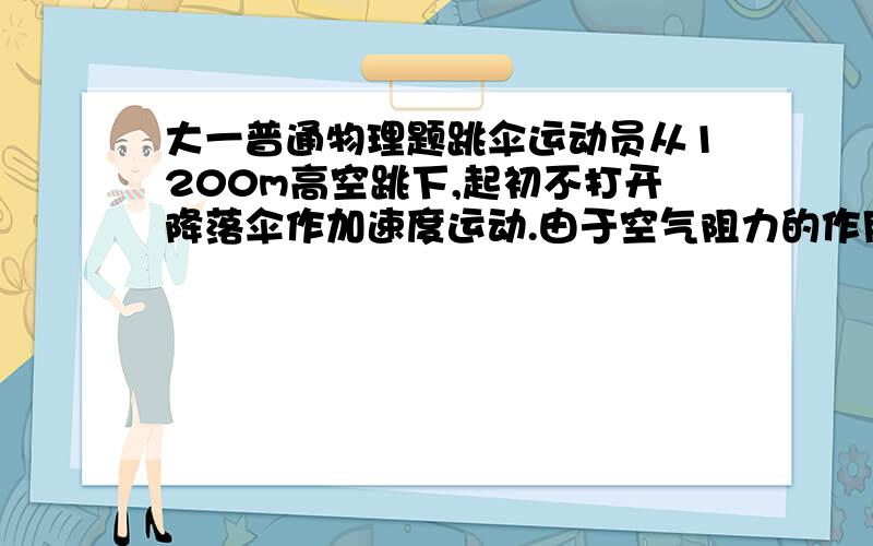 大一普通物理题跳伞运动员从1200m高空跳下,起初不打开降落伞作加速度运动.由于空气阻力的作用,会加速到一“终极速度”2