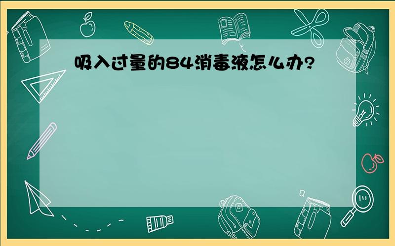 吸入过量的84消毒液怎么办?