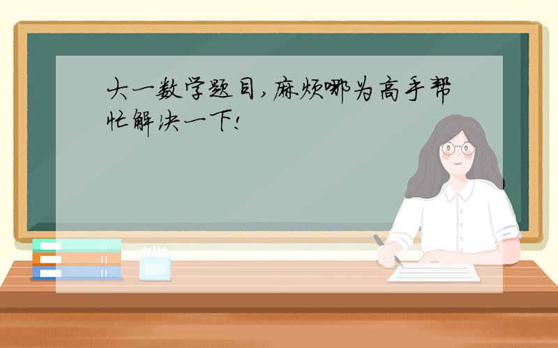 大一数学题目,麻烦哪为高手帮忙解决一下!