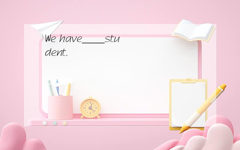 We have____student.