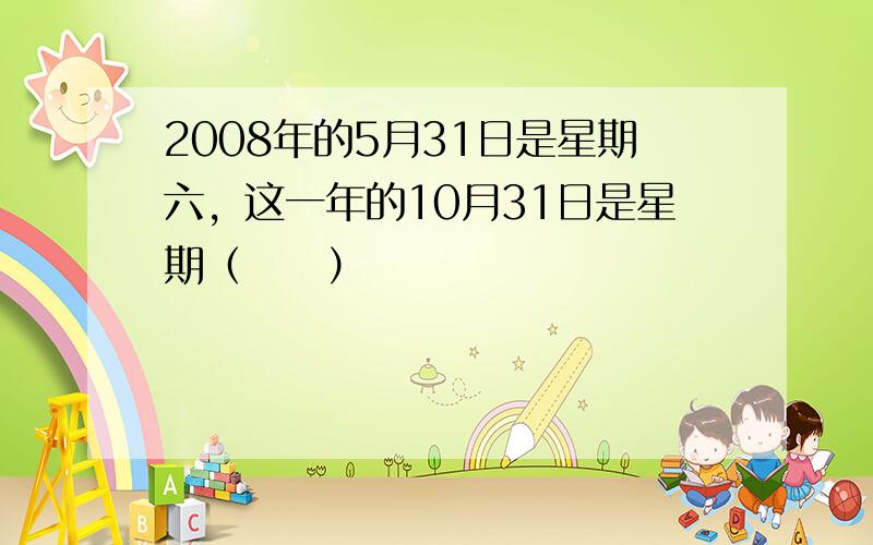 2008年的5月31日是星期六，这一年的10月31日是星期（　　）