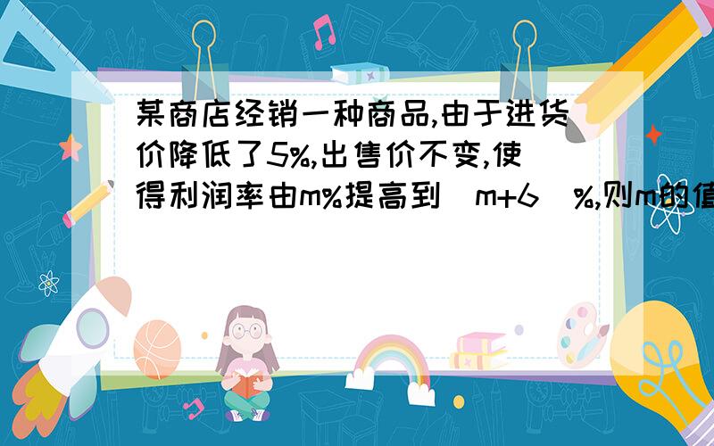 某商店经销一种商品,由于进货价降低了5%,出售价不变,使得利润率由m%提高到(m+6)%,则m的值为多少?