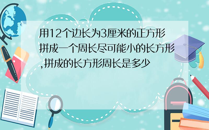 用12个边长为3厘米的正方形拼成一个周长尽可能小的长方形,拼成的长方形周长是多少