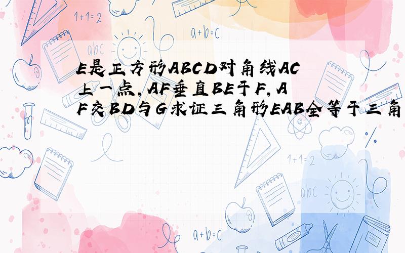 E是正方形ABCD对角线AC上一点,AF垂直BE于F,AF交BD与G求证三角形EAB全等于三角形GDA