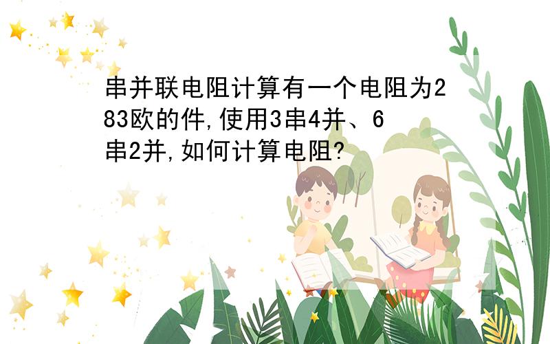 串并联电阻计算有一个电阻为283欧的件,使用3串4并、6串2并,如何计算电阻?