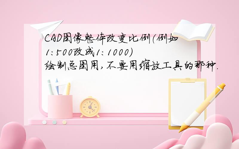 CAD图像整体改变比例（例如1:500改成1:1000）绘制总图用,不要用缩放工具的那种.