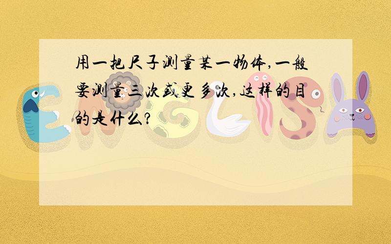 用一把尺子测量某一物体,一般要测量三次或更多次,这样的目的是什么?