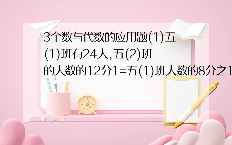 3个数与代数的应用题(1)五(1)班有24人,五(2)班的人数的12分1=五(1)班人数的8分之1,五(2)班有多少人?