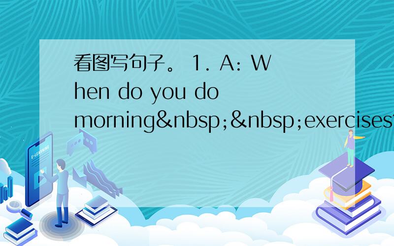 看图写句子。 1. A: When do you do morning  exercises?&nb