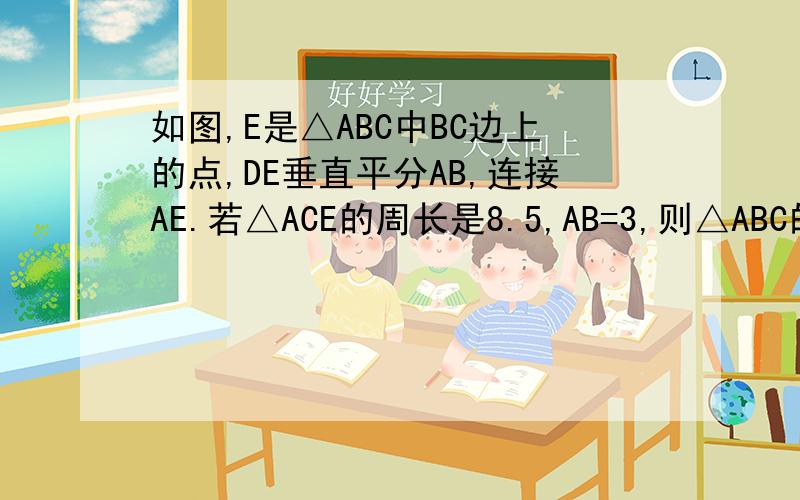 如图,E是△ABC中BC边上的点,DE垂直平分AB,连接AE.若△ACE的周长是8.5,AB=3,则△ABC的周长是?